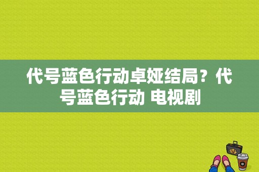 代号蓝色行动卓娅结局？代号蓝色行动 电视剧-图1