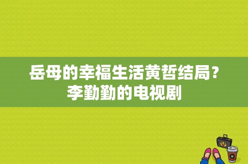 岳母的幸福生活黄哲结局？李勤勤的电视剧-图1