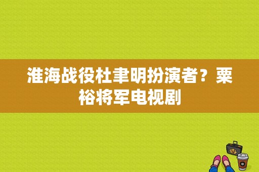 淮海战役杜聿明扮演者？粟裕将军电视剧