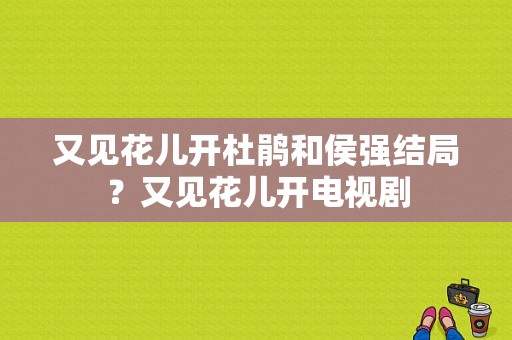 又见花儿开杜鹃和侯强结局？又见花儿开电视剧