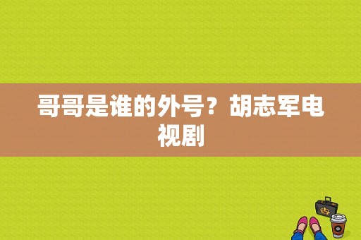 哥哥是谁的外号？胡志军电视剧-图1