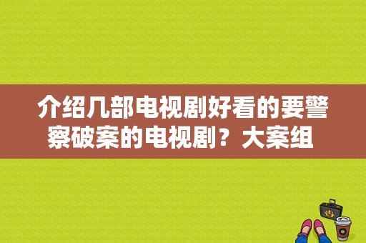 介绍几部电视剧好看的要警察破案的电视剧？大案组 电视剧