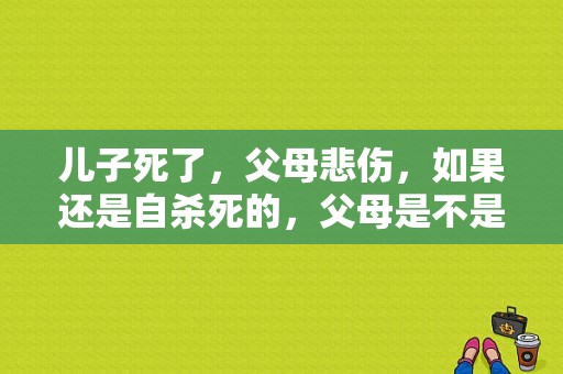 儿子死了，父母悲伤，如果还是自杀死的，父母是不是很悲伤？无法伤悲电视剧