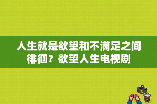 人生就是欲望和不满足之间徘徊？欲望人生电视剧-图1