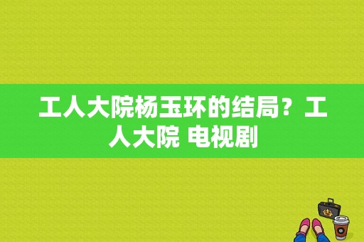 工人大院杨玉环的结局？工人大院 电视剧-图1