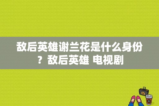 敌后英雄谢兰花是什么身份？敌后英雄 电视剧