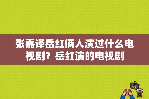 张嘉译岳红俩人演过什么电视剧？岳红演的电视剧