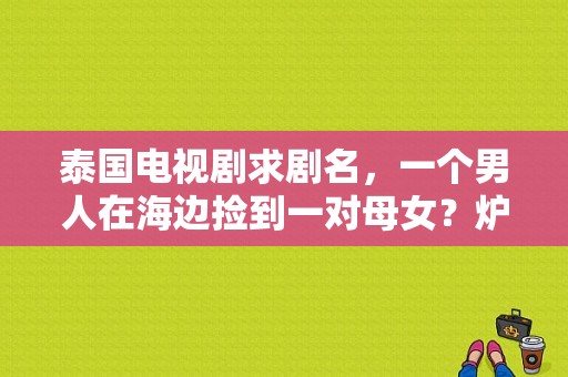 泰国电视剧求剧名，一个男人在海边捡到一对母女？炉海电视剧