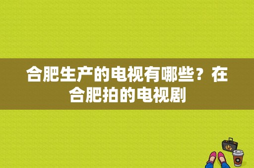 合肥生产的电视有哪些？在合肥拍的电视剧-图1