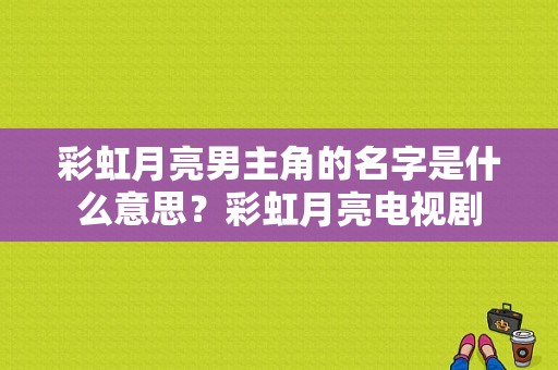 彩虹月亮男主角的名字是什么意思？彩虹月亮电视剧