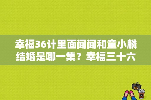 幸福36计里面闻闻和童小麟结婚是哪一集？幸福三十六计电视剧