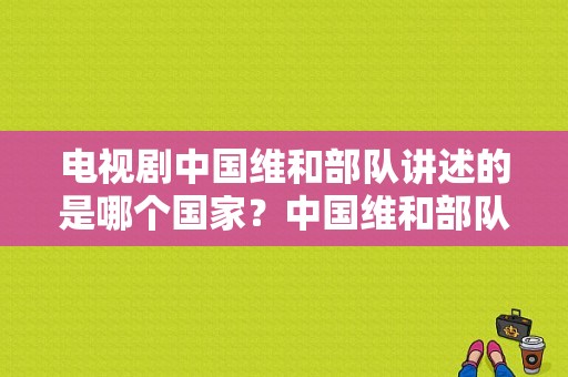 电视剧中国维和部队讲述的是哪个国家？中国维和部队电视剧