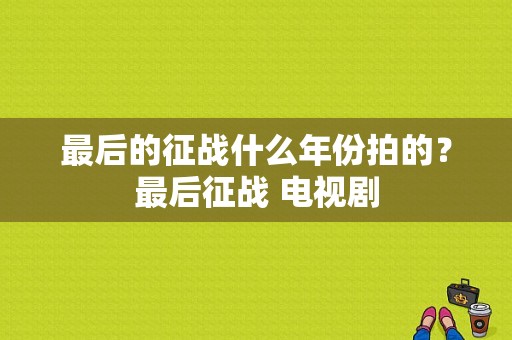 最后的征战什么年份拍的？最后征战 电视剧