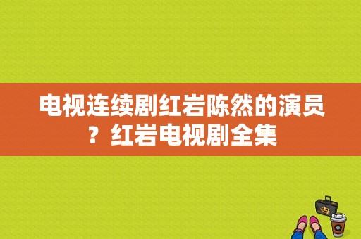 电视连续剧红岩陈然的演员？红岩电视剧全集-图1