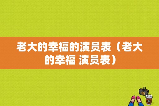 老大的幸福的演员表（老大的幸福 演员表）