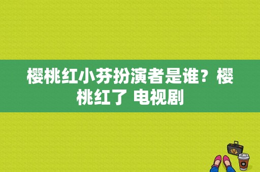 樱桃红小芬扮演者是谁？樱桃红了 电视剧