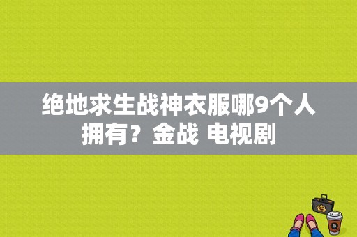 绝地求生战神衣服哪9个人拥有？金战 电视剧