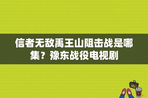 信者无敌禹王山阻击战是哪集？豫东战役电视剧-图1