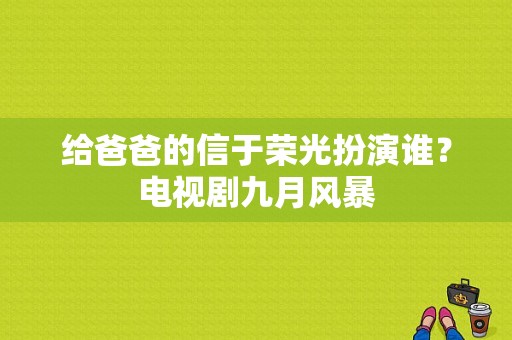 给爸爸的信于荣光扮演谁？电视剧九月风暴