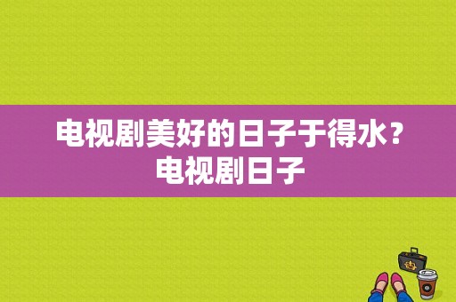 电视剧美好的日子于得水？电视剧日子