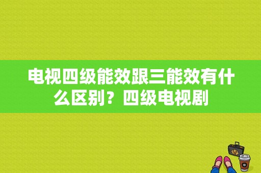 电视四级能效跟三能效有什么区别？四级电视剧-图1