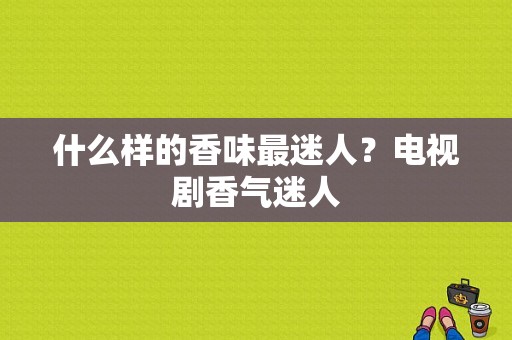 什么样的香味最迷人？电视剧香气迷人-图1