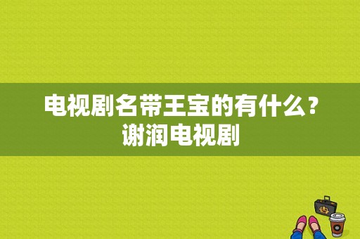 电视剧名带王宝的有什么？谢润电视剧