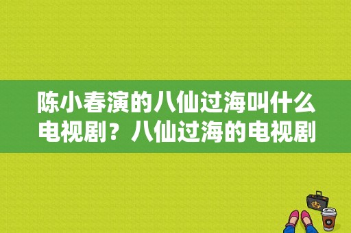 陈小春演的八仙过海叫什么电视剧？八仙过海的电视剧