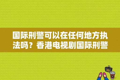 国际刑警可以在任何地方执法吗？香港电视剧国际刑警-图1