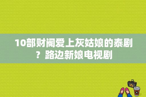 10部财阀爱上灰姑娘的泰剧？路边新娘电视剧