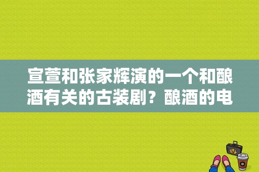 宣萱和张家辉演的一个和酿酒有关的古装剧？酿酒的电视剧-图1