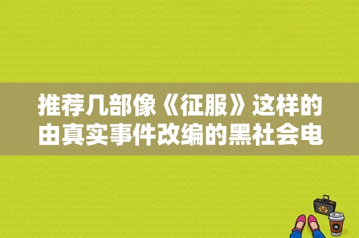 推荐几部像《征服》这样的由真实事件改编的黑社会电视剧？真实故事改编电视剧