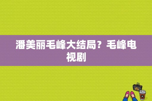 潘美丽毛峰大结局？毛峰电视剧-图1