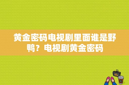 黄金密码电视剧里面谁是野鸭？电视剧黄金密码-图1