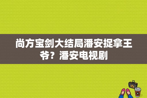 尚方宝剑大结局潘安捉拿王爷？潘安电视剧-图1