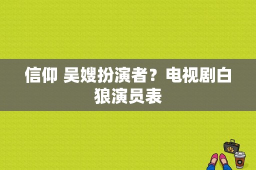 信仰 吴嫂扮演者？电视剧白狼演员表-图1