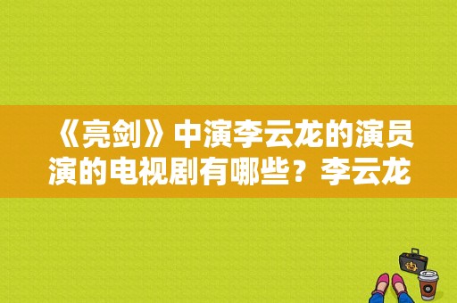 《亮剑》中演李云龙的演员演的电视剧有哪些？李云龙的电视剧-图1