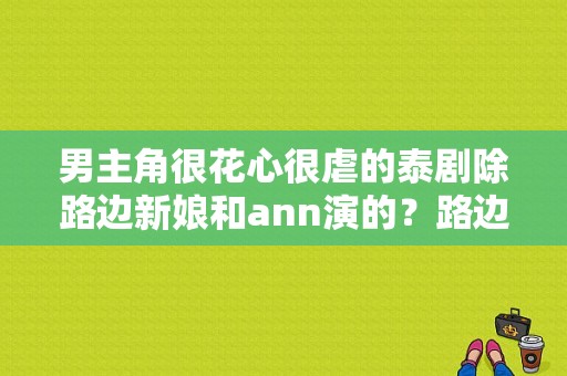 男主角很花心很虐的泰剧除路边新娘和ann演的？路边新娘 电视剧