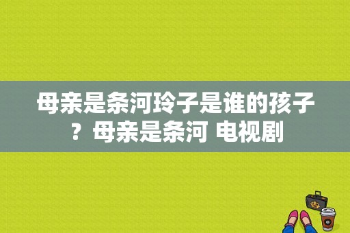 母亲是条河玲子是谁的孩子？母亲是条河 电视剧