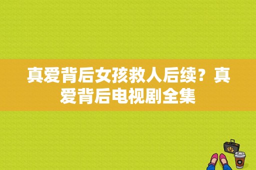 真爱背后女孩救人后续？真爱背后电视剧全集-图1