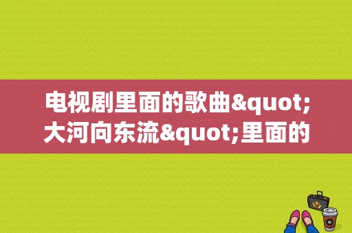 电视剧里面的歌曲"大河向东流"里面的大河指的中国境内的哪一条河呢？大河向东流电视剧