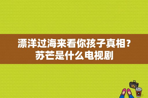 漂洋过海来看你孩子真相？苏芒是什么电视剧