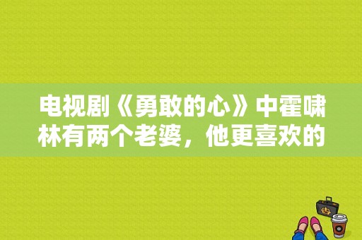 电视剧《勇敢的心》中霍啸林有两个老婆，他更喜欢的是谁？霍啸林电视剧-图1