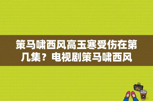 策马啸西风高玉寒受伤在第几集？电视剧策马啸西风-图1