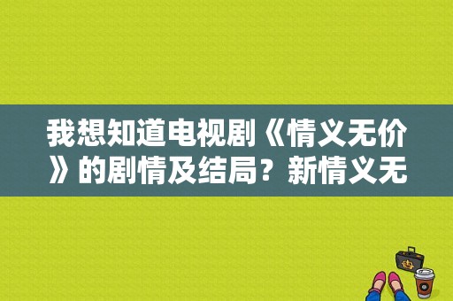 我想知道电视剧《情义无价》的剧情及结局？新情义无价 电视剧-图1