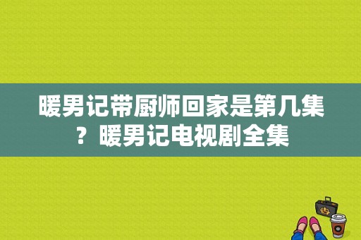 暖男记带厨师回家是第几集？暖男记电视剧全集-图1