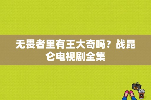 无畏者里有王大奇吗？战昆仑电视剧全集-图1