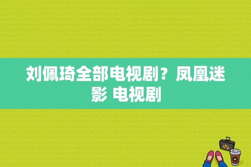 刘佩琦全部电视剧？凤凰迷影 电视剧-图1