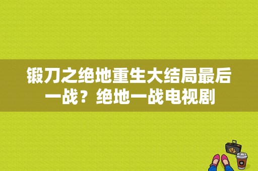 锻刀之绝地重生大结局最后一战？绝地一战电视剧-图1