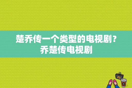 楚乔传一个类型的电视剧？乔楚传电视剧